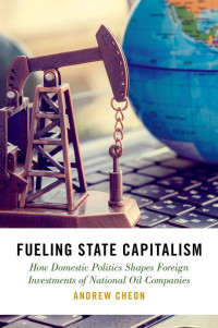 Andrew Cheon — Fueling State Capitalism: How Domestic Politics Shapes Foreign Investments of National Oil Companies