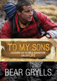 Bear Grylls [Grylls, Bear] — To My Sons: Lessons for the Wild Adventure Called Life