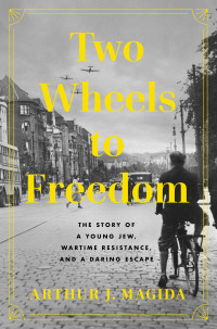 Arthur J. Magida — Two Wheels to Freedom: The Story of a Young Jew, Wartime Resistance, and a Daring Escape