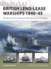 Angus Konstam, Adam Tooby — British Lend-Lease Warships 1940–45: The Royal Navy’s American-Built Destroyers and Frigates