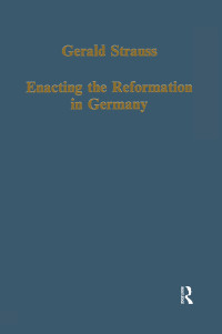 Gerald Strauss — Enacting the Reformation in Germany; Essays on institution and reception