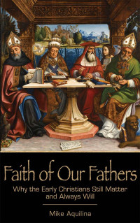 Aquilina, Mike — Faith of Our Fathers: Why the Early Christians Still Matter and Always Will