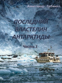 Александр Зубенко — Последний властелин Антарктиды Часть 1-я