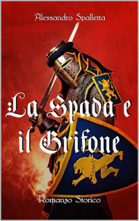 Alessandro Spalletta — La Spada e il Grifone: Un uomo contro il Sacro Romano Impero. Il romanzo storico del medioevo italiano (Saga del Grifone Vol. 2)