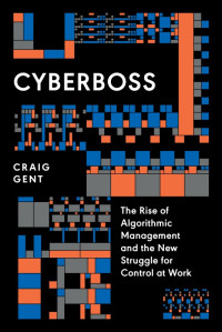 Craig Gent — Cyberboss: The Rise of Algorithmic Management and the New Struggle for Control at Work