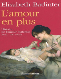 Elisabeth Badinter — L'Amour en Plus : Histoire De L'Amour Maternel, XVIIe-XXe Siecle