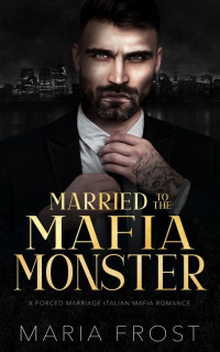 Maria Frost — Married to the Mafia Monster: A Forced Marriage Italian Mafia Romance (Rossi Mafia Brides Book 4)