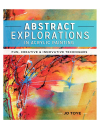 Jo Toye — Abstract Explorations in Acrylic Painting: Fun, Creative and Innovative Techniques - PDFDrive.com