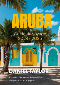 Taylor, Daniel — Aruba Guide de voyage 2024-2025: Conseils d'experts et informations clés pour tous les voyageurs (French Edition)