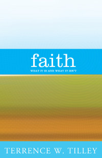 Tilley, Terrence W. — Faith: What It Is and What It Isn't