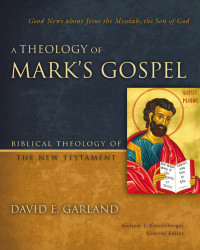 David E. Garland — A Theology of Mark's Gospel: Good News about Jesus the Messiah, the Son of God (Biblical Theology of the New Testament Series)