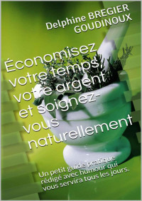 Delphine BREGIER GOUDINOUX — Économisez votre temps, votre argent et soignez-vous naturellement: Un petit guide pratique rédigé avec humour qui vous servira tous les jours. (French Edition)