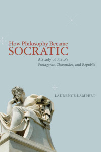 Laurence Lampert — How Philosophy Became Socratic: A Study of Plato's Protagoras, Charmides, and Republic