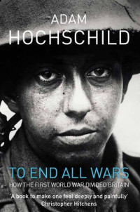 Adam Hochschild — To End All Wars · How the First World War Divided Britain