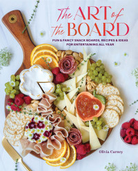 Olivia Carney — The Art of the Board: Fun & Fancy Snack Boards, Recipes & Ideas for Entertaining All Year