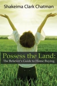 Shakeima Clark Chatman [Chatman, Shakeima Clark] — Possess the Land: The Believer's Guide to Home Buying