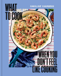 Caroline Chambers — What to Cook When You Don’t Feel Like Cooking