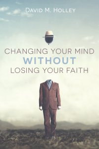 David M. Holley; — Changing Your Mind Without Losing Your Faith