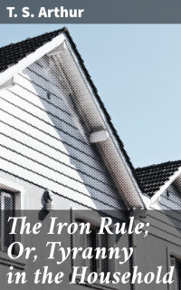 T. S. Arthur — The Iron Rule; Or, Tyranny in the Household