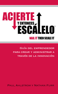 Paul Ahlstrom — ACIERTE Y ENTONCES ESCÁLELO (NAIL IT THEN SCALE ) - GUÍA DEL EMPRENDEDOR PARA CREAR Y ADMINISTRAR A TRAVÉS DE LA INNOVACIÓN