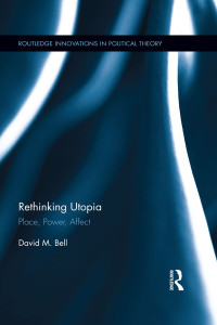 David M. Bell — Rethinking Utopia: Place, Power, Affect (Routledge Innovations in Political Theory)