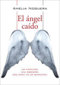 Amelia Noguera — El ángel caído: Un atentado. Una obsesión. Una única vía de redención. (Spanish Edition)
