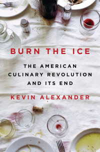 Kevin Alexander — Burn the Ice : The American Culinary Revolution and Its End