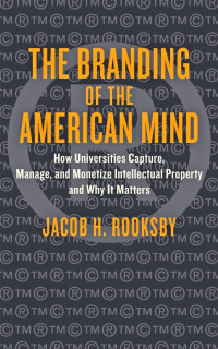 Jacob H. Rooksby — The Branding of the American Mind: How Universities Capture, Manage, and Monetize Intellectual Property and Why It Matters