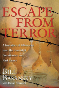 Bill Basansky [Basansky, Bill] — Escape From Terror: A True Story of Deliverance From the Iron Fist of Communism and Nazi Slavery