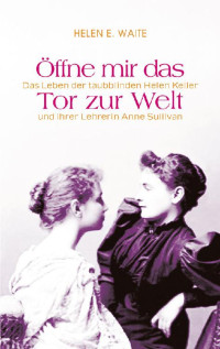 Helen Waite — Öffne mir das Tor zur Welt: Das Leben der taubblinden Helen Keller und ihrer Lehrerin Anne Sullivan (German Edition)