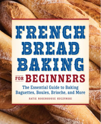 Katie Rosenhouse Kuczynski — French Bread Baking Cookbook for Beginners: The Essential Guide to Baking Baguettes, Boules, Brioche, and More: The Essential Guide to Baking Baguettes, Boules, Brioche, and More