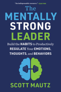 Scott Mautz — The Mentally Strong Leader: Build the Habits to Productively Regulate Your Emotions, Thoughts, and Behaviors
