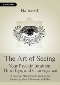 Nathaniel — The Art of Seeing - Your Psychic Intuition, Third Eye, and Clairvoyance. A Practical Manual for Learning and Improving Your Clairvoyant Abilities