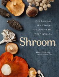 Becky Selengut — Shroom: Mind-bendingly Good Recipes for Cultivated and Wild Mushrooms