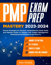Steele, Alex — PMP Exam Prep Mastery 2023-2024: Proven Strategies for Success, Comprehensive Study Guide and Practice Exams to Achieve Your Project Management Professional Certification on the First Try