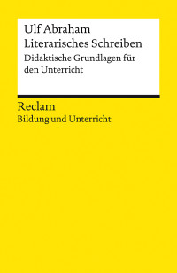 Ulf Abraham; — Literarisches Schreiben. Didaktische Grundlagen für den Unterricht