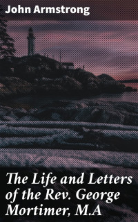 John Armstrong — The Life and Letters of the Rev. George Mortimer, M.A