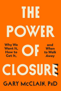Gary McClain, Phd — The Power of Closure: Why We Want It, How to Get It, and When to Walk Away