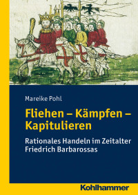 Mareike Pohl — FLIEHEN – KÄMPFEN – KAPITULIEREN: Rationales Handeln im Zeitalter Friedrich Barbarossas