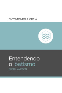 Bobby Jamieson — Entendendo o batismo (Entendendo a Igreja Livro 2)