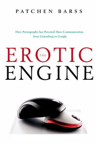 Patchen Barss — The Erotic Engine: How Pornography Has Powered Mass Communication, From Gutenberg to Google