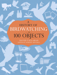 David Callahan;Dominic Mitchell; — A History of Birdwatching in 100 Objects