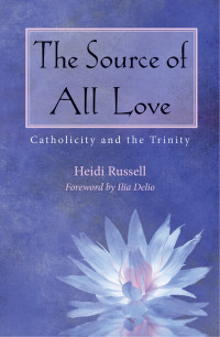 Russell, Heidi, Delio, Ilia — The Source of All Love: Catholicity and the Trinity