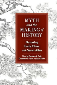 Constance A. Cook, Christopher J. Foster, Susan Blader — Myth and the Making of History: Narrating Early China with Sarah Allan