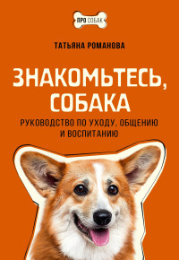 Татьяна В. Романова — Знакомьтесь, собака. Руководство по уходу, общению и воспитанию