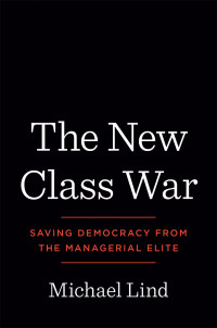 Michael Lind — The New Class War: Saving Democracy from the Managerial Elite