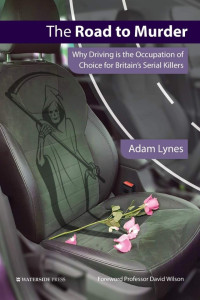 David Wilson & Adam Lynes — The Road to Murder: Why Driving Is the Occupation of Choice for Britain's Serial Killers