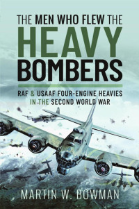 Martin W Bowman — The Men Who Flew the Heavy Bombers: RAF and USAAF Four-Engine Heavies in the Second World War