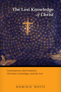 Dominic White — The Lost Knowledge of Christ: Contemporary Spiritualities, Christian Cosmology, and the Arts