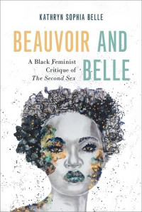 Kathryn Sophia Belle — Beauvoir and Belle: A Black Feminist Critique of The Second Sex (Philosophy of Race)